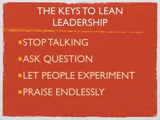 THE KEYS TO LEAN
    LEADERSHIP
STOP TALKING
ASK QUESTION
LET PEOPLE EXPERIMENT
PRAISE ENDLESSLY
 