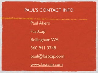PAUL'S CONTACT INFO

  Paul Akers
  FastCap
  Bellingham WA
  360 941 3748
  paul@fastcap.com
  www.fastcap.com
 