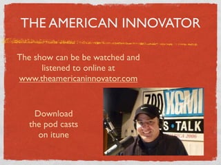 THE AMERICAN INNOVATOR

The show can be be watched and
      listened to online at
www.theamericaninnovator.com


    Download
  the pod casts
     on itune
 