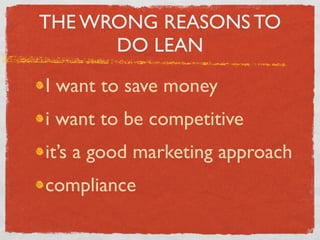 THE WRONG REASONS TO
      DO LEAN

I want to save money
i want to be competitive
it’s a good marketing approach
compliance
 