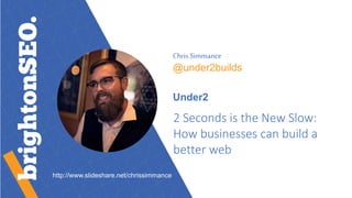ChrisSimmance
@under2builds
Under2
2 Seconds is the New Slow:
How businesses can build a
better web
http://www.slideshare.net/chrissimmance
 