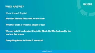 We’re Under2 Digital:
We existto build fast stuff for the web
Whether that’s a website, plugin or tool
We can build it and...