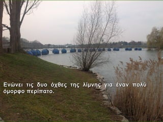 Ενώνει   τις δυο όχθες της λίμνης για έναν πολύ
όμορφο   περίπατο.
 
