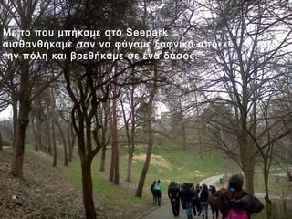 Με το που μπήκαμε στο Seepark
αισθανθήκαμε σαν να φύγαμε ξαφνικά από
την πόλη και βρεθήκαμε σε ένα δάσος.
 