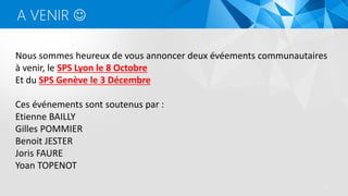 5
A VENIR 
Nous sommes heureux de vous annoncer deux évéements communautaires
à venir, le SPS Lyon le 8 Octobre
Et du SPS Genève le 3 Décembre
Ces événements sont soutenus par :
Etienne BAILLY
Gilles POMMIER
Benoit JESTER
Joris FAURE
Yoan TOPENOT
 