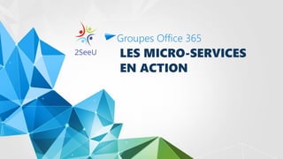 LES MICRO-SERVICES
EN ACTION
Groupes Office 365
 