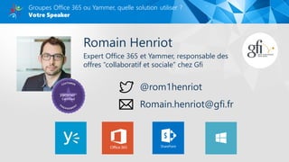 Romain Henriot
Expert Office 365 et Yammer, responsable des
offres “collaboratif et sociale” chez Gfi
@rom1henriot
Romain.henriot@gfi.fr
 