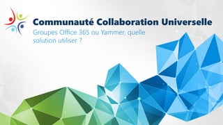 Communauté Collaboration Universelle
Groupes Office 365 ou Yammer, quelle
solution utiliser ?
 