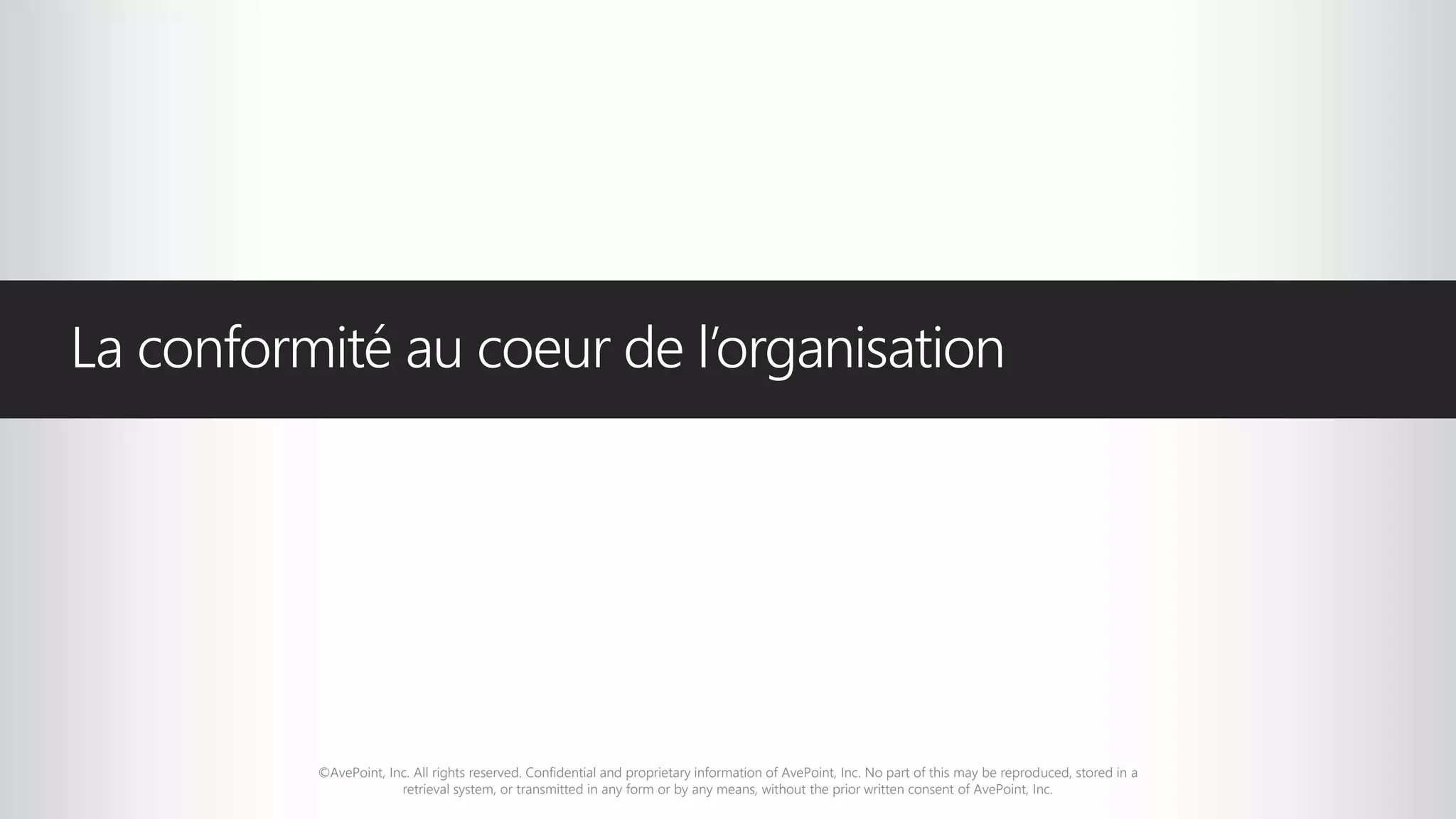 ©AvePoint, Inc. All rights reserved. Confidential and proprietary information of AvePoint, Inc. No part of this may be reproduced, stored in a
retrieval system, or transmitted in any form or by any means, without the prior written consent of AvePoint, Inc.
La conformité au coeur de l’organisation
 