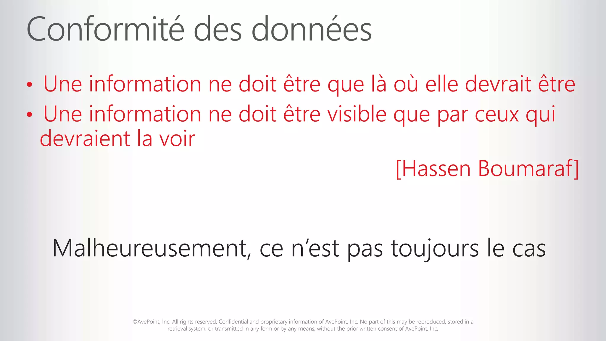 ©AvePoint, Inc. All rights reserved. Confidential and proprietary information of AvePoint, Inc. No part of this may be reproduced, stored in a
retrieval system, or transmitted in any form or by any means, without the prior written consent of AvePoint, Inc.
• Une information ne doit être que là où elle devrait être
• Une information ne doit être visible que par ceux qui
devraient la voir
[Hassen Boumaraf]
Malheureusement, ce n’est pas toujours le cas
 
