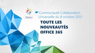 TOUTE LES
NOUVEAUTÉS
OFFICE 365
Communauté Collaboration
Universelle du 8 octobre 2015
 