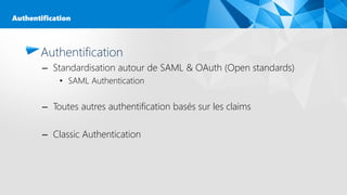 Authentification
– Standardisation autour de SAML & OAuth (Open standards)
• SAML Authentication
– Toutes autres authentification basés sur les claims
– Classic Authentication
Authentification
 