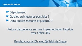 Déploiement
Quelles architectures possibles ?
Dans quelles mesures et jusqu’où ?
Retour d’expérience sur une implémentation Hybride
avec Office 365
Rendez-vous à 16h avec @Nabil via Skype
La recherche hybride
 