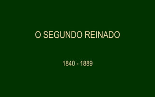 O SEGUNDO REINADO
1840 - 1889
 