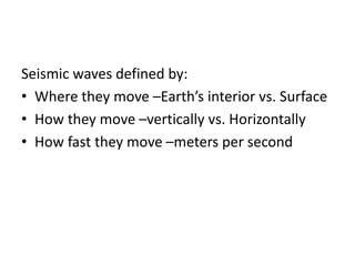 Seismic waves defined by:
• Where they move –Earth’s interior vs. Surface
• How they move –vertically vs. Horizontally
• How fast they move –meters per second
 