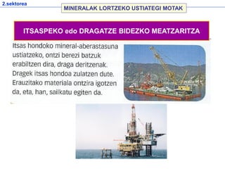 2.sektorea
MINERALAK LORTZEKO USTIATEGI MOTAK
ITSASPEKO edo DRAGATZE BIDEZKO MEATZARITZA
 