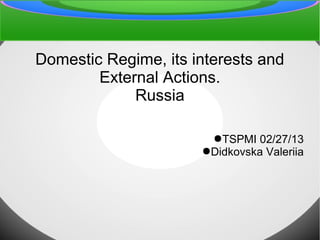 Domestic Regime, its interests and
External Actions.
Russia
●TSPMI 02/27/13
●Didkovska Valeriia
 