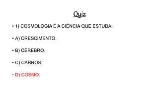 Quiz
• 1) COSMOLOGIA É A CIÊNCIA QUE ESTUDA:
• A) CRESCIMENTO.
• B) CÉREBRO.
• C) CARROS.
• D) COSMO.
 