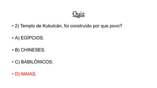 Quiz
• 2) Templo de Kukulcán, foi construído por que povo?
• A) EGÍPCIOS.
• B) CHINESES.
• C) BABILÔNICOS.
• D) MAIAS.
 
