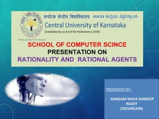 SCHOOL OF COMPUTER SCINCE
PRESENTATION ON
RATIONALITY AND RATIONAL AGENTS
PRESENTED BY:-
GANGAM SHIVA SANDEEP
REDDY
(2021MCA38)
 