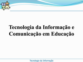 Tecnologia da Informação e 
Comunicação em Educação 
Tecnologia da Informação 
 