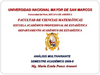 UNIVERSIDAD NACIONAL  MAYOR DE SAN MARCOS Universidad del Perú, DECANA DE AMERICA FACULTAD DE CIENCIAS MATEMÁTICAS ESCUELA ACADÉMICO PROFESIONAL DE ESTADÍSTICA DEPARTAMENTO ACADÉMICO DE ESTADÍSTICA ANÁLISIS MULTIVARIANTE SEMESTRE ACADÉMICO 2009-II Mg. María Estela Ponce Aruneri 