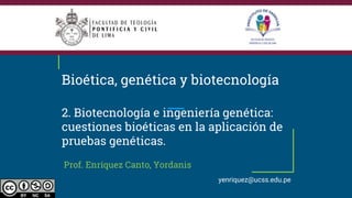 Bioética, genética y biotecnología
2. Biotecnología e ingeniería genética:
cuestiones bioéticas en la aplicación de
pruebas genéticas.
Prof. Enríquez Canto, Yordanis
yenriquez@ucss.edu.pe
 
