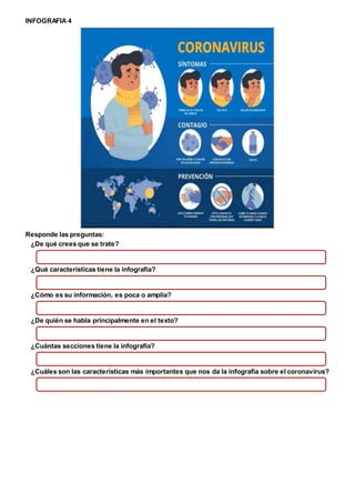 INFOGRAFIA 4
Responde las preguntas:
¿De qué crees que se trate?
¿Qué características tiene la infografía?
¿Cómo es su información, es poca o amplia?
¿De quién se habla principalmente en el texto?
¿Cuántas secciones tiene la infografía?
¿Cuáles son las características más importantes que nos da la infografía sobre el coronavirus?
 