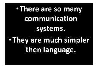 •There are so many
communication
systems.
•They are much simpler
then language.
 