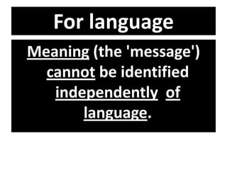 For language
Meaning (the 'message')
cannot be identified
independently of
language.
 