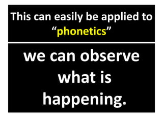 This can easily be applied to
“phonetics”
we can observe
what is
happening.
 