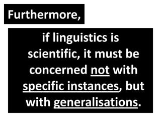 Furthermore,
if linguistics is
scientific, it must be
concerned not with
specific instances, but
with generalisations.
 
