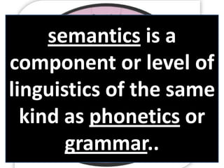 semantics is a
component or level of
linguistics of the same
kind as phonetics or
grammar..
 