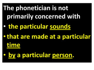 The phonetician is not
primarily concerned with
• the particular sounds
•that are made at a particular
time
• by a particular person.
 