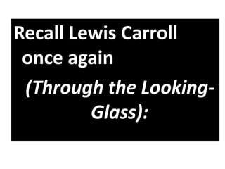 Recall Lewis Carroll
once again
(Through the Looking-
Glass):
 