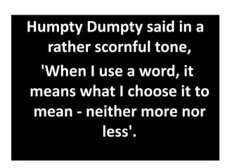 Humpty Dumpty said in a
rather scornful tone,
'When I use a word, it
means what I choose it to
mean - neither more nor
less'.
 