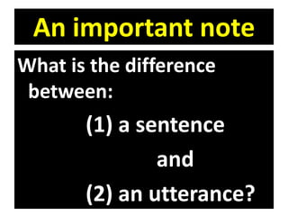 An important note
What is the difference
between:
(1) a sentence
and
(2) an utterance?
 