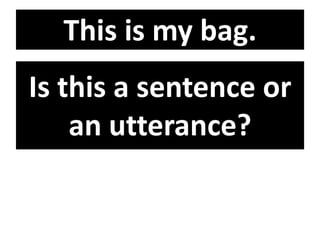 This is my bag.
Is this a sentence or
an utterance?
 