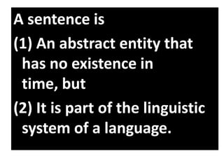 A sentence is
(1) An abstract entity that
has no existence in
time, but
(2) It is part of the linguistic
system of a language.
 