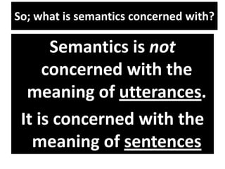 So; what is semantics concerned with?
Semantics is not
concerned with the
meaning of utterances.
It is concerned with the
meaning of sentences
 