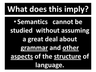 What does this imply?
•Semantics cannot be
studied without assuming
a great deal about
grammar and other
aspects of the structure of
language.
 