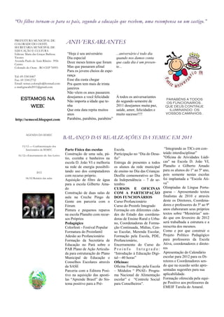 “Os filhos tornam-se para os pais, segundo a educação que recebem, uma recompensa ou um castigo.”


PREFEITURA MUNICIPAL DE
COLORADO DO OESTE                     ANIVERSARIANTES
SECRETARIA MUNICIPAL DE
EDUCAÇÃO E CULTURA
Editora: Maria das Graças Barbosa      ―Hoje é seu aniversário           ...aniversário é todo dia
Tavares                                Dia especial                      quando nos damos conta
Avenida Paulo de Assis Ribeiro 3956
Centro
                                       Doze meses lentos que foram       que cada dia é um presen-
Colorado do Oeste - RO CEP 76993-      Mas que passaram afinal           te...
                                       Para os jovens cheios de espe-
Tel: 69-33414467                       rança
Fax: 69 33412732                       Esse dia custa chegar
Email: semec.colorado@hotmail.com      Pra quem tem mais de trinta
e-mail:gracabt2011@gmail.com           janeiros
                                       Não vêem os anos passarem
                                       desejamos a você felicidade       À todos os aniversariantes
    estamos na                         Não importa a idade que te-       do segundo semestre de
                                                                                                         PARABÉNS A TODOS
                                                                                                         OS FUNCIONARIOS .
       web:                            nha                               2011 desejamos muita paz,       QUE DEUS CONTINUE
                                       Que esta data repita muitos       saúde, amor, felicidades e        ILUMINANDO OS
                                       anos                              muito sucesso!!!!               VOSSOS CAMINHOS .
http://semecol.blogspot.com            Parabéns, parabéns, parabéns‖



        AGENDA DA SEMEC
                                      BALANÇO DAS REALIZAÇÕES DA SEMEC EM 2011
     15/12 — Confraternização dos
        funcionários da SEMEC         Parte Física das escolas          Escola.                          ―Integrando as TICs em con-
                                      Construção de uma sala, pá-       Participação no ―Dia do Desa-   teúdo interdisciplinar‖
  16/12—Encerramento do Ano Letivo
                                      tio, cozinha e banheiros na       fio‖                            "Oficina de Atividades Lúdi-
                                      escola D. João VI e melhoria      Entrega de presentes a todos    cas" na Escola D. João VI,
                                      na rede de energia possibili-     os alunos da rede municipal     Planalto e Gilberto Amado
                                      tando uso dos computadores        de ensino no Dia das Crianças   para os alunos do 1º ao 5º ano,
                 2012
                                      com recurso próprio.              Desfile comemorativo ao Dia     pois somente nestas escolas
        06/02 Reinicio das aulas
                                      Aquisição de filtro de água       da Independência – 7 de se-     foi implantada a ―Escola Ati-
                                      para a escola Gilberto Ama-       tembro                          va‖
                                      do                                CURSOS E OFICINAS               Olimpíadas de Língua Portu-
                                      Construção de duas salas de       COM A PARTICIPAÇÃO              guesa – Apresentando textos
                                      aula na Creche Pingo de           DOS FUNCIONÁRIOS                finalistas de 2010 e através
                                      Gente em parceria com o           Curso Profuncionário            deste os Diretores, Coordena-
                                      Fórum                             Curso do Proinfo Integrado      dores e professores do 5º ao 9º
                                      Pintura e pequenos reparos        Formação em diferentes cida-    anos elaboraram seus próprios
                                      na escola Planalto com recur-     des do Estado das coordena-     textos sobre ―Memórias‖ sen-
                                      sos Próprios                      doras de Ensino Rural e Urba-   do que em fevereiro de 2012
                                      Pedagógico                        no, Coordenadoras de Forma-     será trabalhada a estrutura e a
                                      Colorfesti - Festival Popular     ção Continuada, Mídias, Cen-    reescrita dos mesmos.
                                      Formatura do Proinfantil          so Escolar, Merenda Escolar,    Como e por que construir o
                                      Adesão ao Profuncionário          Formação pela Escola, PDE,      Projeto Político Pedagógico
                                      Formação da Secretária de         Profuncionário,                 para professores da Escola
                                      Educação no Pará sobre o          Encerramento do Curso do        Ativa, coordenadores e direto-
                                      PAR Plano de Ação Articula-       Proinfo        Integrado:       res
                                      da para estruturação do Plano     ―Introdução à Educação Digi-    Apresentação do Calendário
                                      Municipal de Educação e           tal—40 horas‖                   escolar para 2012 para os Di-
                                      Conselhos Escolares através       Oficinas:                       retores e Coordenadores sen-
                                      da SASE                           Oficina Formação pela Escola    do que na ocasião serão apre-
                                      Parceria com a Editora Posi-      – Módulos ― PNAE- Progra-       sentadas sugestões para sua
                                      tivo na aquisição das aposti-     ma Nacional de Alimentação      aplicabilidade.
                                      las ―Aprende Brasil‖ do Sis-      escolar‖ e ―Controle Social     Formação oferecida pela equi-
                                      tema positivo para a Pré-         para Conselheiros‖.             pe Positivo aos professores da
                                                                                                        EMEIF Tarsila do Amaral.
 