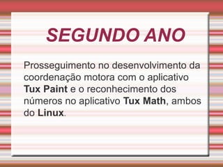 SEGUNDO ANO
Prosseguimento no desenvolvimento da
coordenação motora com o aplicativo
Tux Paint e o reconhecimento dos
números no aplicativo Tux Math, ambos
do Linux.

 
