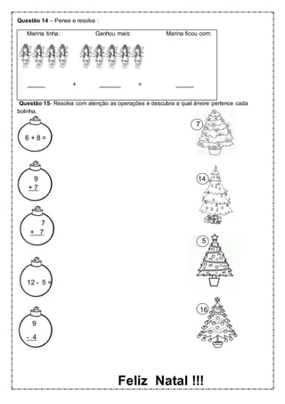 Questão 14 – Pense e resolva :
Marina tinha: Ganhou mais: Marina ficou com:
_____ + ______ = _____
Questão 15- Resolva com atenção as operações e descubra a qual árvore pertence cada
bolinha.
7
6 + 8 =
9 14
+ 7
7
+ 7
5
12 - 5 =
16
9
- 4
Feliz Natal !!!
 