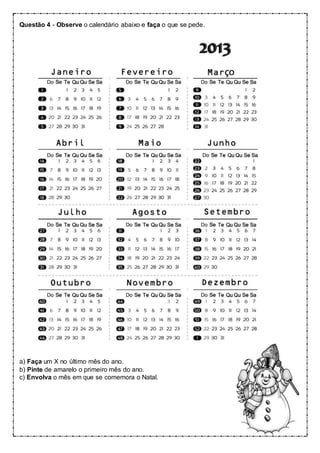 Questão 4 - Observe o calendário abaixo e faça o que se pede.
a) Faça um X no último mês do ano.
b) Pinte de amarelo o primeiro mês do ano.
c) Envolva o mês em que se comemora o Natal.
 