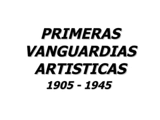 PRIMERAS VANGUARDIAS ARTISTICAS 1905 - 1945   