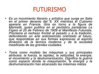 FUTURISMO <ul><li>Es un movimiento literario y artístico que surge en Italia en el primer decenio del S. XX mientras el Cu...