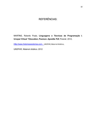 10
REFERÊNCIAS:
MARTINS, Roberto Paulo. Linguagens e Técnicas de Programação I.
Unopar Virtual “Education, Pearson. Apostila Pdf. Paraná: 2012.
Http://www.historiaseestorias.com. UNOPAR,Material didático,
UNOPAR, Material didático. 2012
 