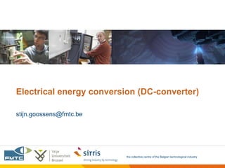 Electrical energy conversion (DC-converter)

stijn.goossens@fmtc.be




                         the collective centre of the Belgian technological industry
 