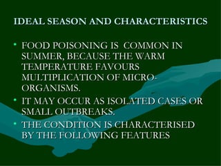 IDEAL SEASON AND CHARACTERISTICS <ul><li>FOOD POISONING IS  COMMON IN SUMMER, BECAUSE THE WARM TEMPERATURE FAVOURS MULTIPL...